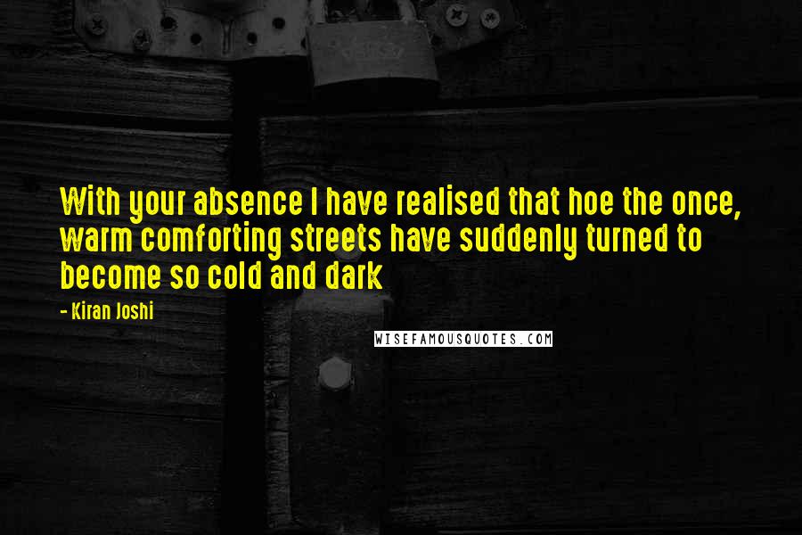 Kiran Joshi Quotes: With your absence I have realised that hoe the once, warm comforting streets have suddenly turned to become so cold and dark