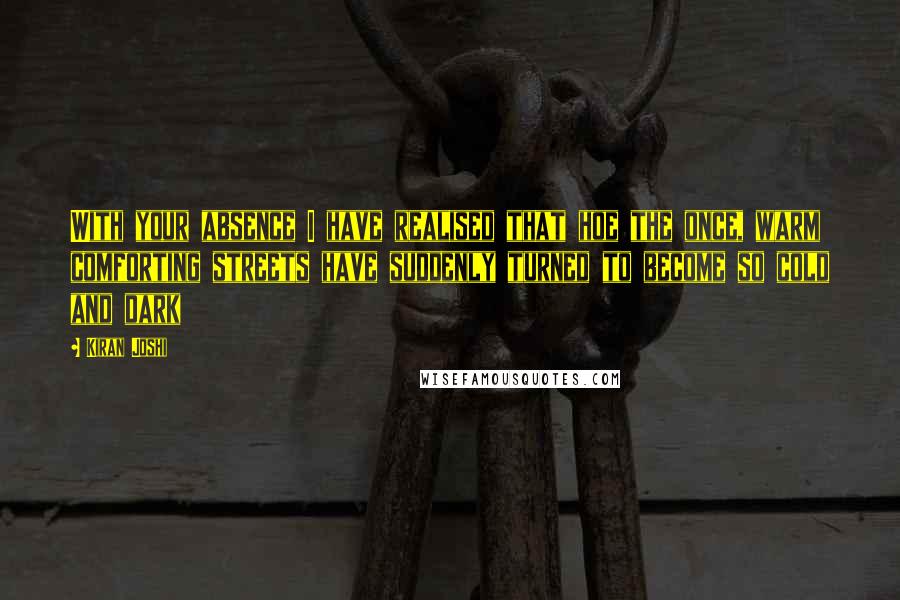 Kiran Joshi Quotes: With your absence I have realised that hoe the once, warm comforting streets have suddenly turned to become so cold and dark