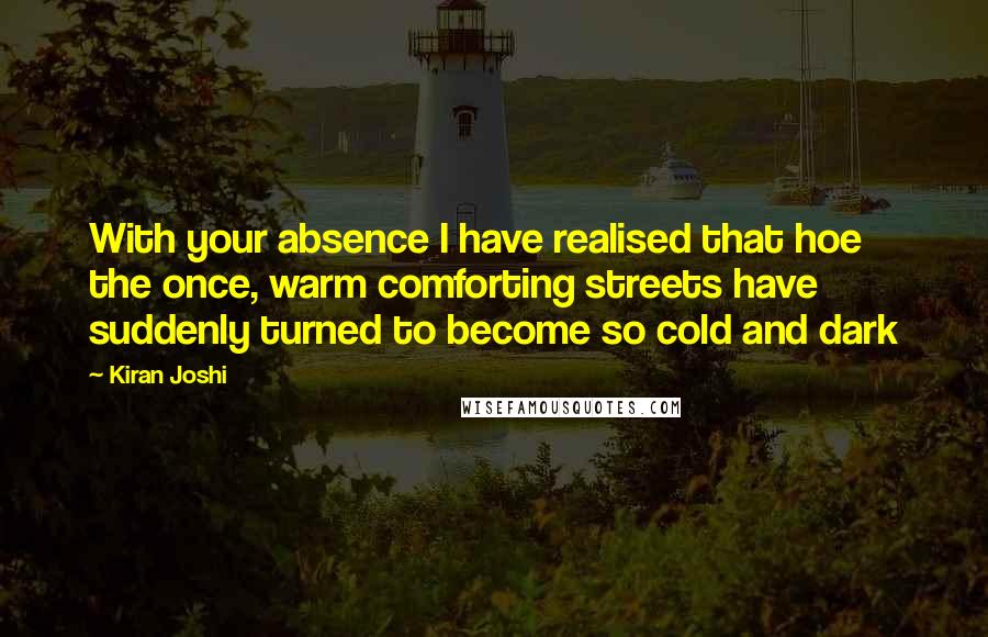 Kiran Joshi Quotes: With your absence I have realised that hoe the once, warm comforting streets have suddenly turned to become so cold and dark