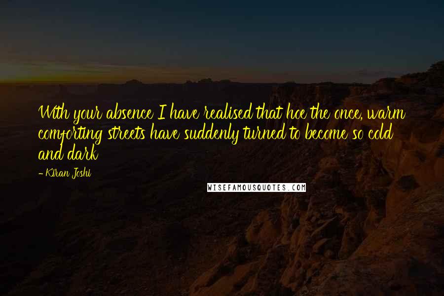 Kiran Joshi Quotes: With your absence I have realised that hoe the once, warm comforting streets have suddenly turned to become so cold and dark