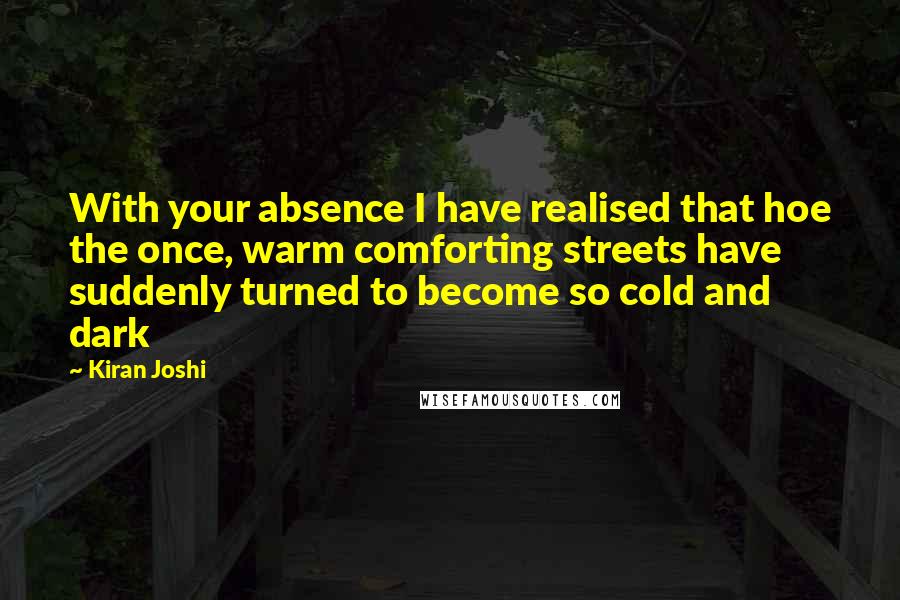 Kiran Joshi Quotes: With your absence I have realised that hoe the once, warm comforting streets have suddenly turned to become so cold and dark