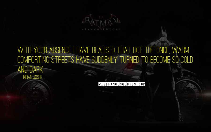 Kiran Joshi Quotes: With your absence I have realised that hoe the once, warm comforting streets have suddenly turned to become so cold and dark