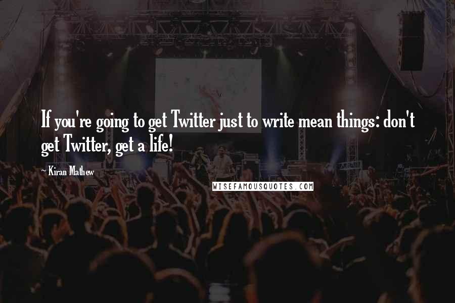 Kiran Mathew Quotes: If you're going to get Twitter just to write mean things: don't get Twitter, get a life!