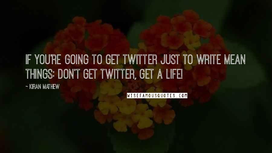 Kiran Mathew Quotes: If you're going to get Twitter just to write mean things: don't get Twitter, get a life!