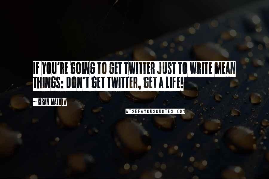 Kiran Mathew Quotes: If you're going to get Twitter just to write mean things: don't get Twitter, get a life!