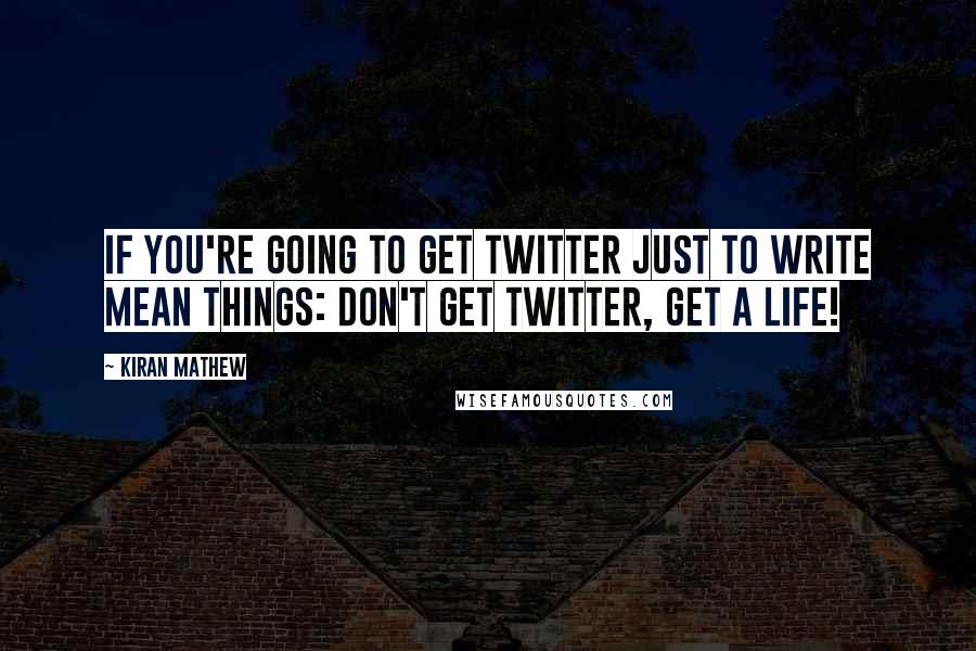 Kiran Mathew Quotes: If you're going to get Twitter just to write mean things: don't get Twitter, get a life!