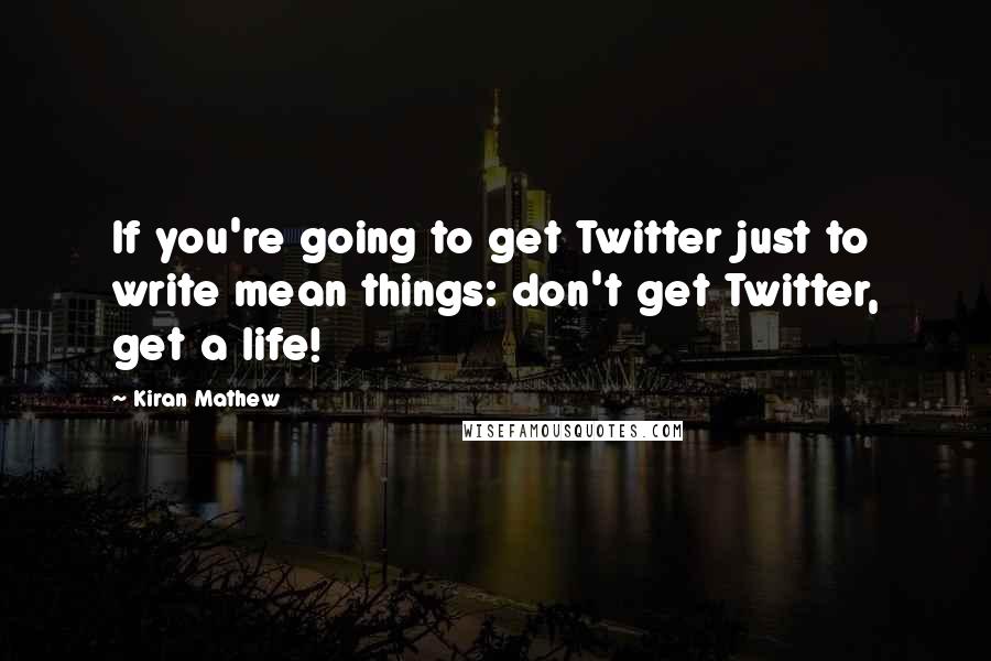 Kiran Mathew Quotes: If you're going to get Twitter just to write mean things: don't get Twitter, get a life!