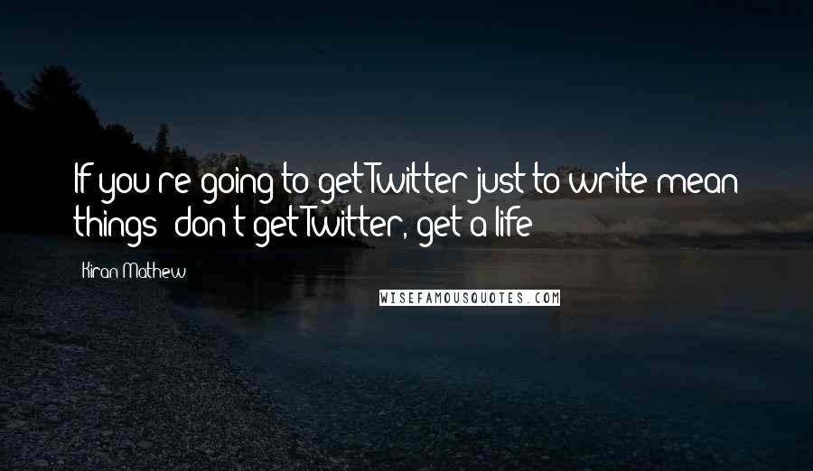 Kiran Mathew Quotes: If you're going to get Twitter just to write mean things: don't get Twitter, get a life!