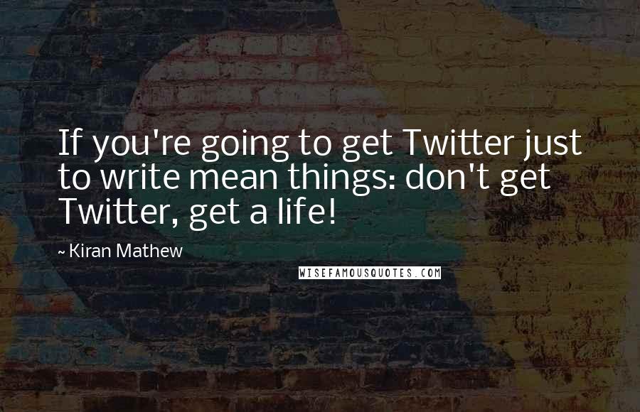 Kiran Mathew Quotes: If you're going to get Twitter just to write mean things: don't get Twitter, get a life!