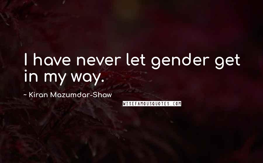 Kiran Mazumdar-Shaw Quotes: I have never let gender get in my way.