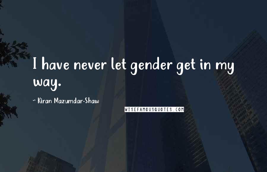 Kiran Mazumdar-Shaw Quotes: I have never let gender get in my way.