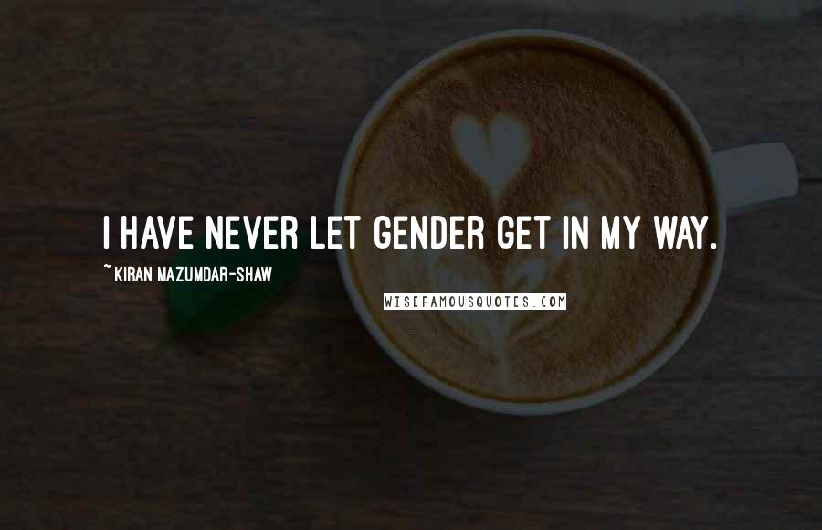 Kiran Mazumdar-Shaw Quotes: I have never let gender get in my way.