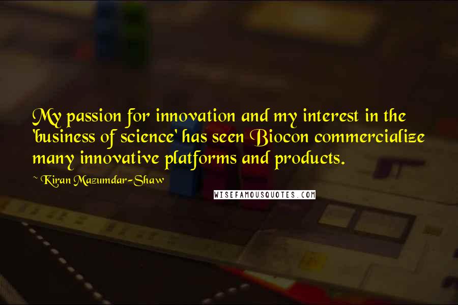 Kiran Mazumdar-Shaw Quotes: My passion for innovation and my interest in the 'business of science' has seen Biocon commercialize many innovative platforms and products.