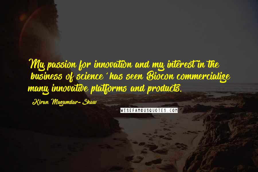 Kiran Mazumdar-Shaw Quotes: My passion for innovation and my interest in the 'business of science' has seen Biocon commercialize many innovative platforms and products.