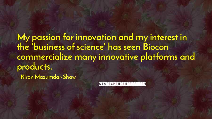 Kiran Mazumdar-Shaw Quotes: My passion for innovation and my interest in the 'business of science' has seen Biocon commercialize many innovative platforms and products.