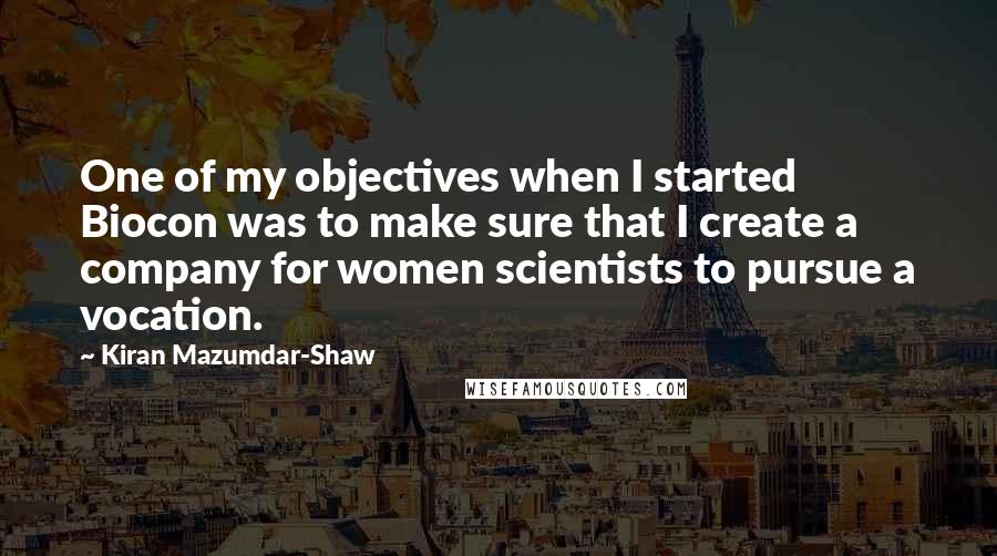 Kiran Mazumdar-Shaw Quotes: One of my objectives when I started Biocon was to make sure that I create a company for women scientists to pursue a vocation.