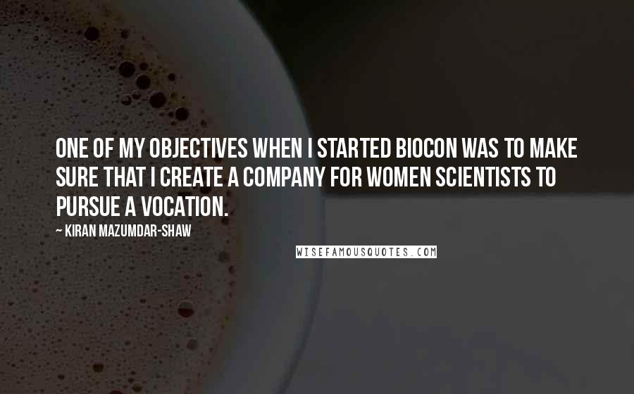 Kiran Mazumdar-Shaw Quotes: One of my objectives when I started Biocon was to make sure that I create a company for women scientists to pursue a vocation.