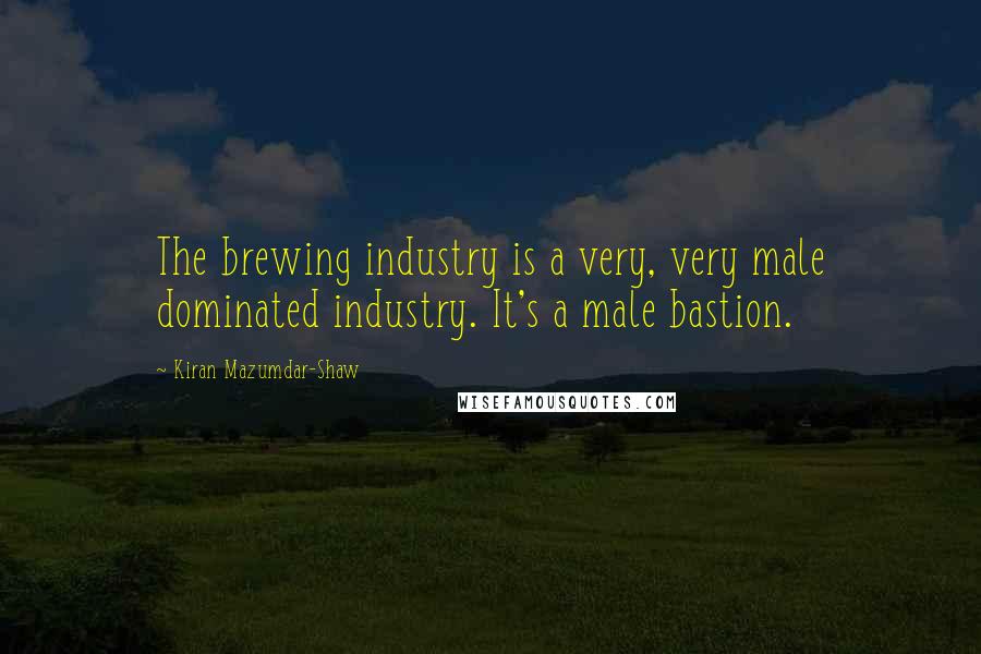 Kiran Mazumdar-Shaw Quotes: The brewing industry is a very, very male dominated industry. It's a male bastion.