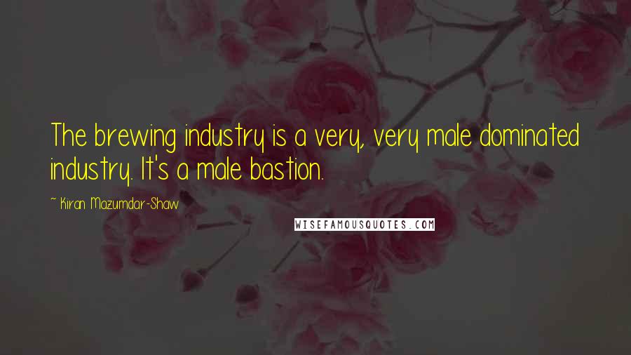Kiran Mazumdar-Shaw Quotes: The brewing industry is a very, very male dominated industry. It's a male bastion.