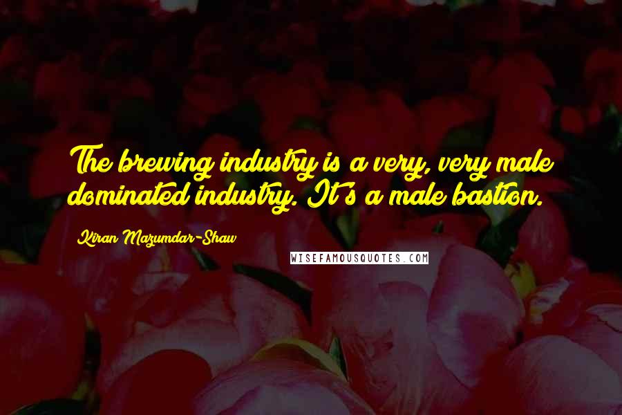 Kiran Mazumdar-Shaw Quotes: The brewing industry is a very, very male dominated industry. It's a male bastion.