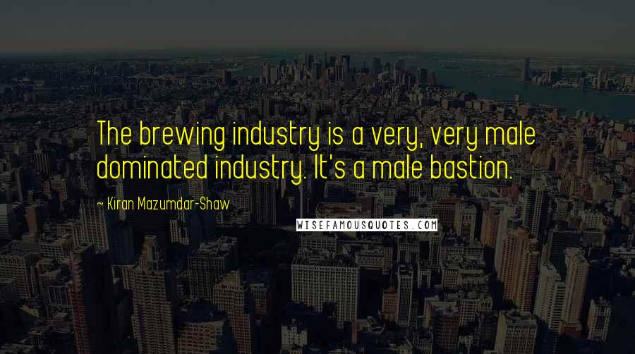 Kiran Mazumdar-Shaw Quotes: The brewing industry is a very, very male dominated industry. It's a male bastion.