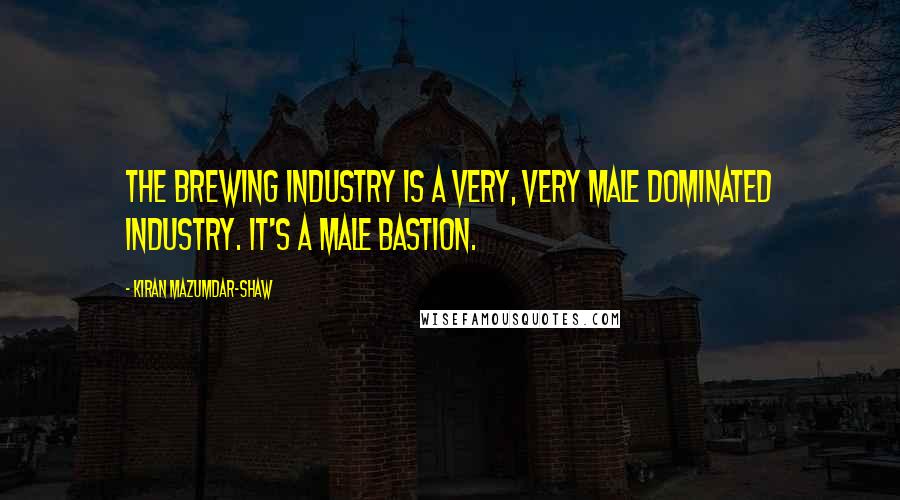 Kiran Mazumdar-Shaw Quotes: The brewing industry is a very, very male dominated industry. It's a male bastion.