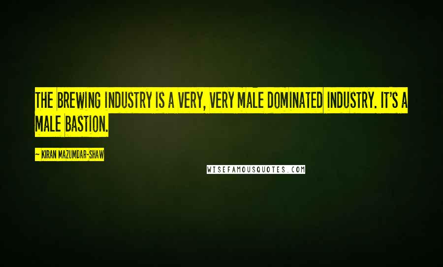 Kiran Mazumdar-Shaw Quotes: The brewing industry is a very, very male dominated industry. It's a male bastion.