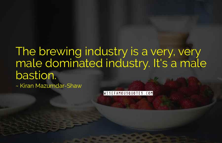 Kiran Mazumdar-Shaw Quotes: The brewing industry is a very, very male dominated industry. It's a male bastion.