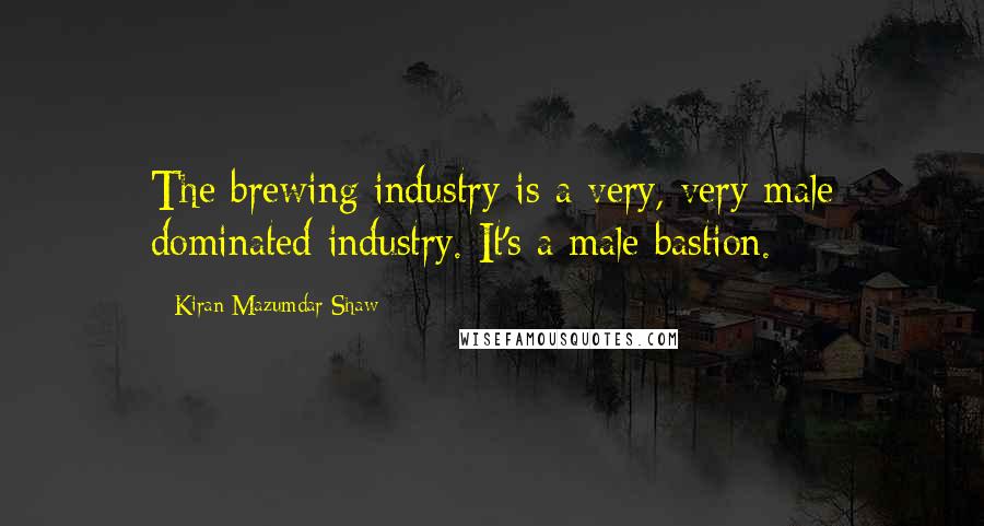 Kiran Mazumdar-Shaw Quotes: The brewing industry is a very, very male dominated industry. It's a male bastion.