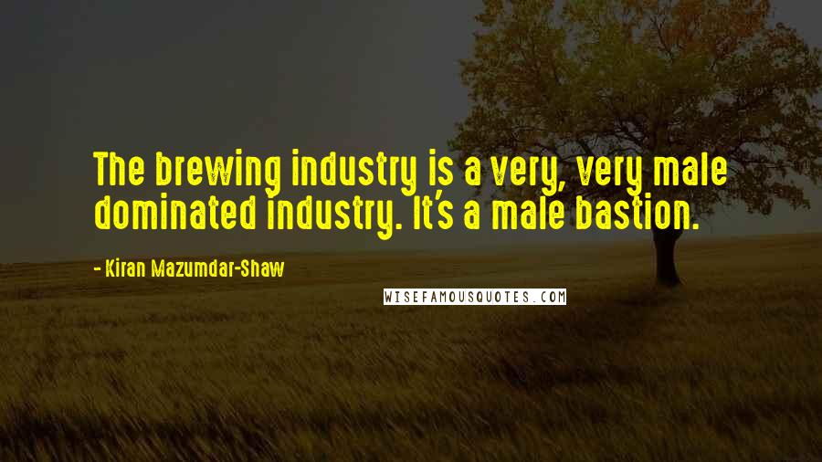 Kiran Mazumdar-Shaw Quotes: The brewing industry is a very, very male dominated industry. It's a male bastion.