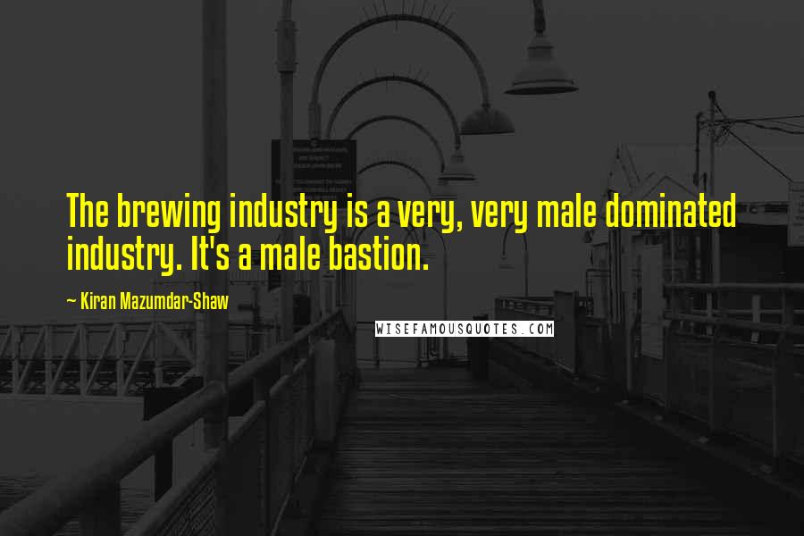 Kiran Mazumdar-Shaw Quotes: The brewing industry is a very, very male dominated industry. It's a male bastion.