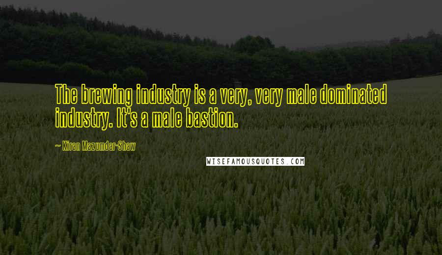 Kiran Mazumdar-Shaw Quotes: The brewing industry is a very, very male dominated industry. It's a male bastion.