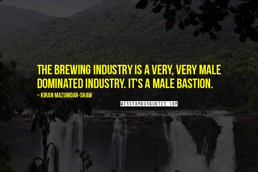 Kiran Mazumdar-Shaw Quotes: The brewing industry is a very, very male dominated industry. It's a male bastion.