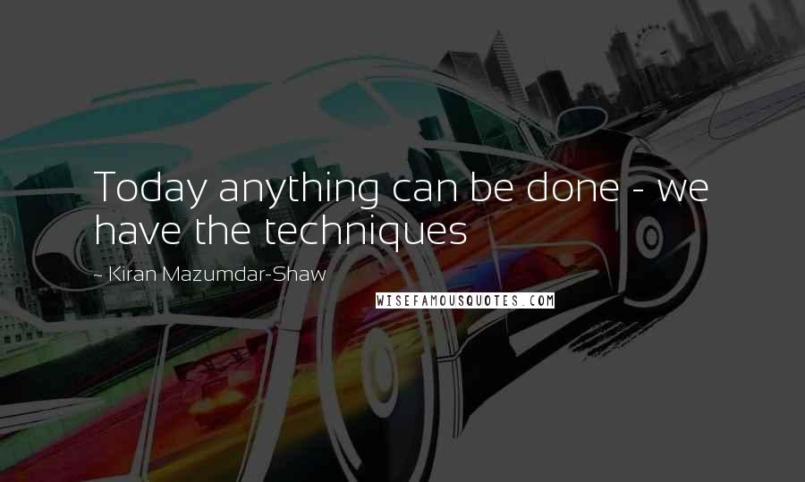 Kiran Mazumdar-Shaw Quotes: Today anything can be done - we have the techniques