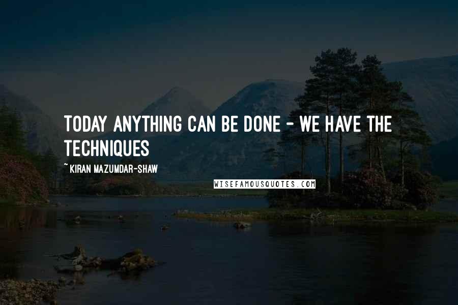 Kiran Mazumdar-Shaw Quotes: Today anything can be done - we have the techniques