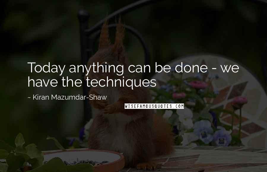 Kiran Mazumdar-Shaw Quotes: Today anything can be done - we have the techniques
