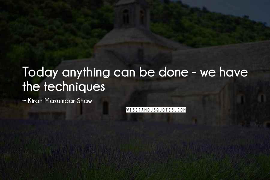 Kiran Mazumdar-Shaw Quotes: Today anything can be done - we have the techniques