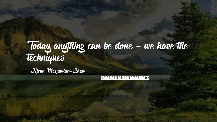 Kiran Mazumdar-Shaw Quotes: Today anything can be done - we have the techniques