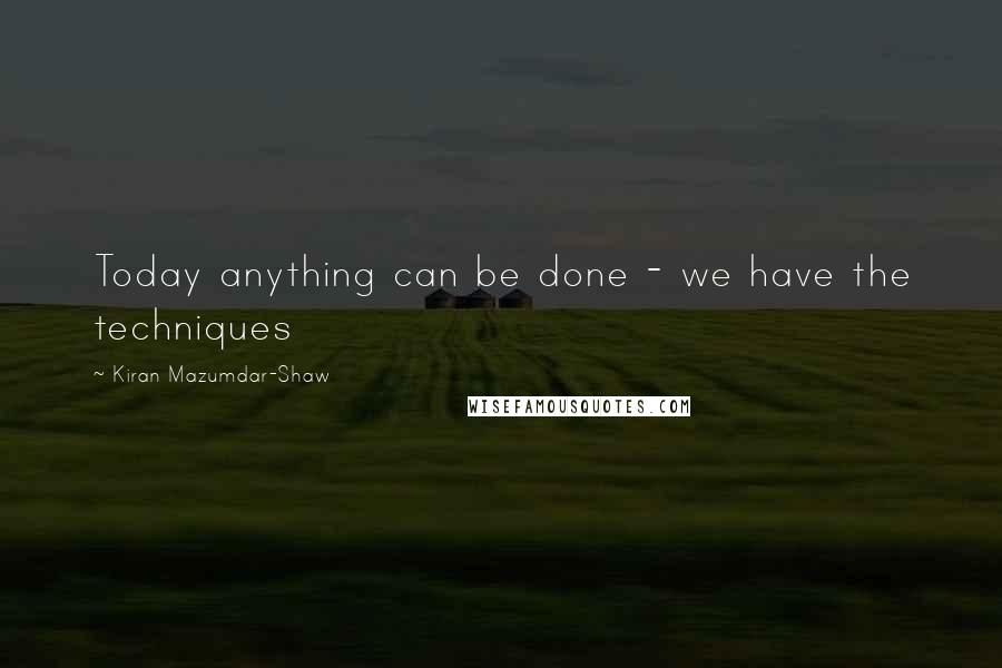 Kiran Mazumdar-Shaw Quotes: Today anything can be done - we have the techniques