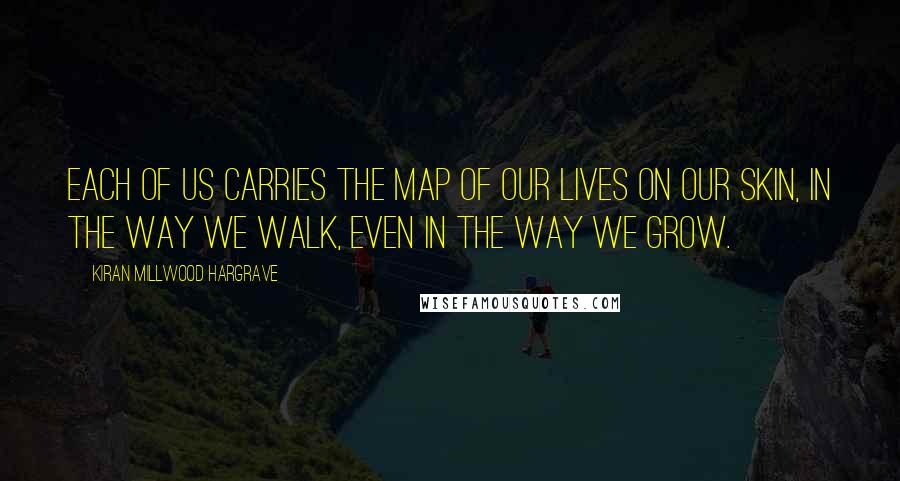 Kiran Millwood Hargrave Quotes: Each of us carries the map of our lives on our skin, in the way we walk, even in the way we grow.