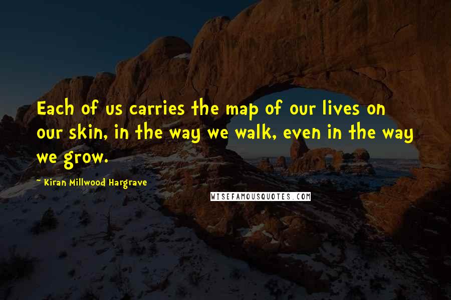 Kiran Millwood Hargrave Quotes: Each of us carries the map of our lives on our skin, in the way we walk, even in the way we grow.