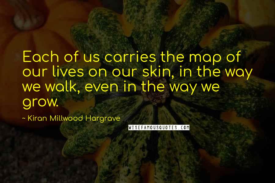 Kiran Millwood Hargrave Quotes: Each of us carries the map of our lives on our skin, in the way we walk, even in the way we grow.