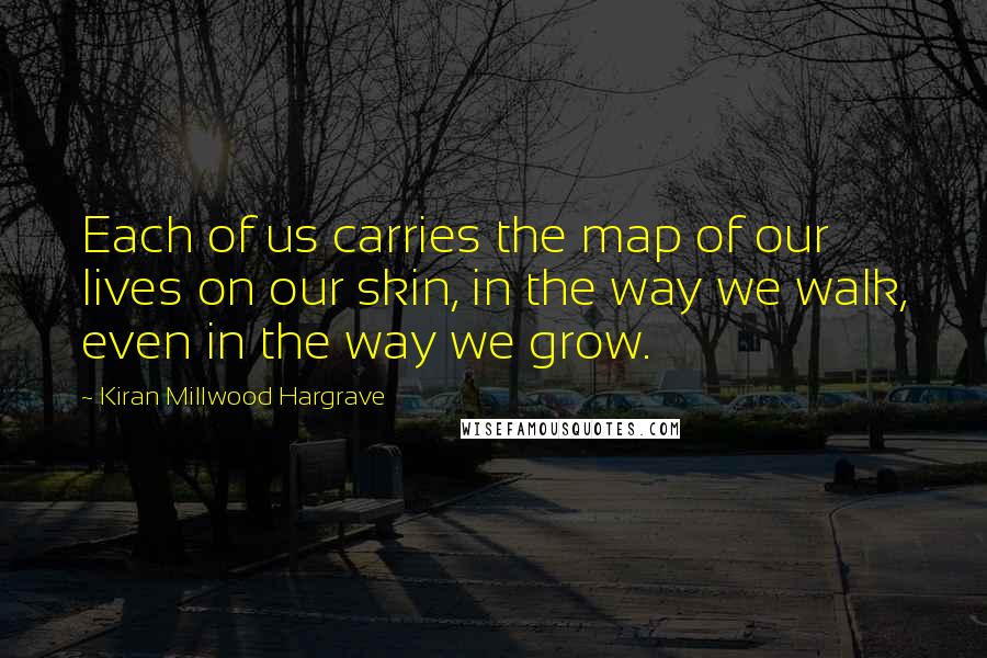 Kiran Millwood Hargrave Quotes: Each of us carries the map of our lives on our skin, in the way we walk, even in the way we grow.