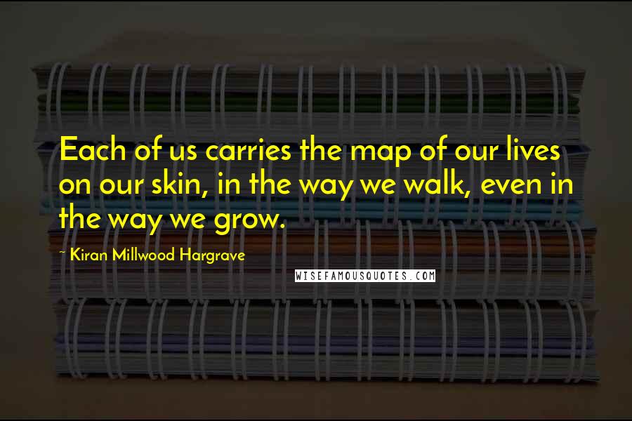 Kiran Millwood Hargrave Quotes: Each of us carries the map of our lives on our skin, in the way we walk, even in the way we grow.