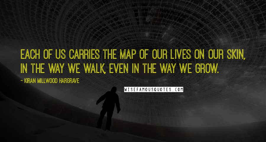 Kiran Millwood Hargrave Quotes: Each of us carries the map of our lives on our skin, in the way we walk, even in the way we grow.