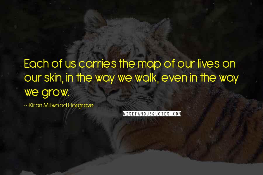 Kiran Millwood Hargrave Quotes: Each of us carries the map of our lives on our skin, in the way we walk, even in the way we grow.