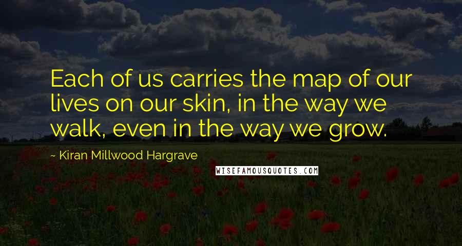Kiran Millwood Hargrave Quotes: Each of us carries the map of our lives on our skin, in the way we walk, even in the way we grow.