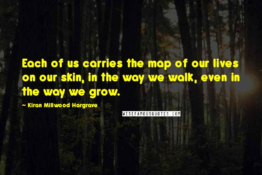 Kiran Millwood Hargrave Quotes: Each of us carries the map of our lives on our skin, in the way we walk, even in the way we grow.