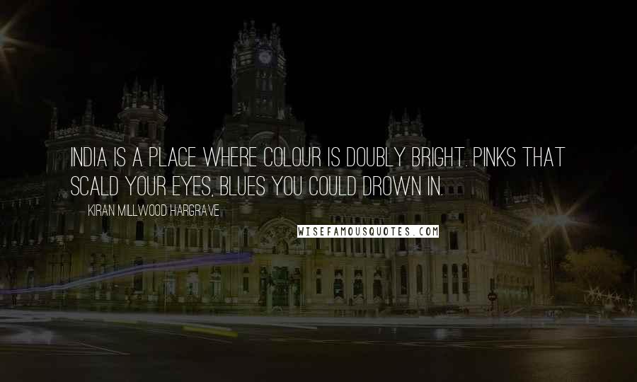 Kiran Millwood Hargrave Quotes: India is a place where colour is doubly bright. Pinks that scald your eyes, blues you could drown in.