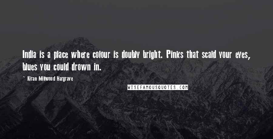 Kiran Millwood Hargrave Quotes: India is a place where colour is doubly bright. Pinks that scald your eyes, blues you could drown in.